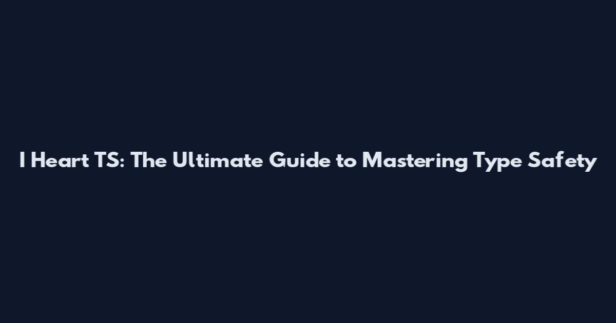 I Heart TS: The Ultimate Guide to Mastering Type Safety