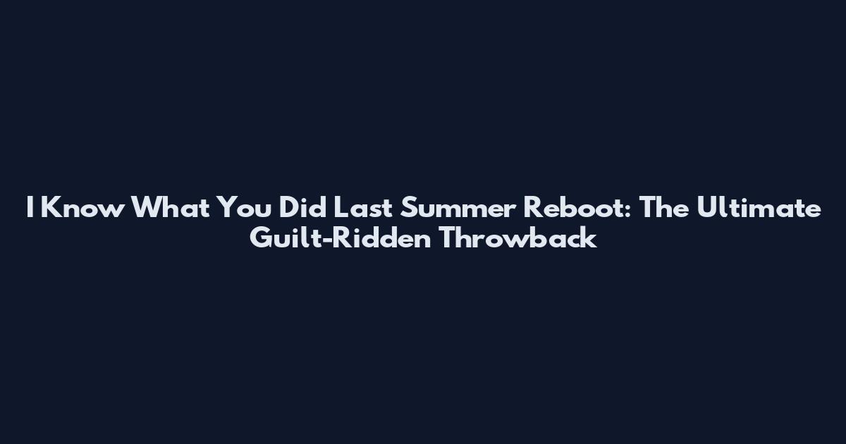 I Know What You Did Last Summer Reboot: The Ultimate Guilt-Ridden Throwback