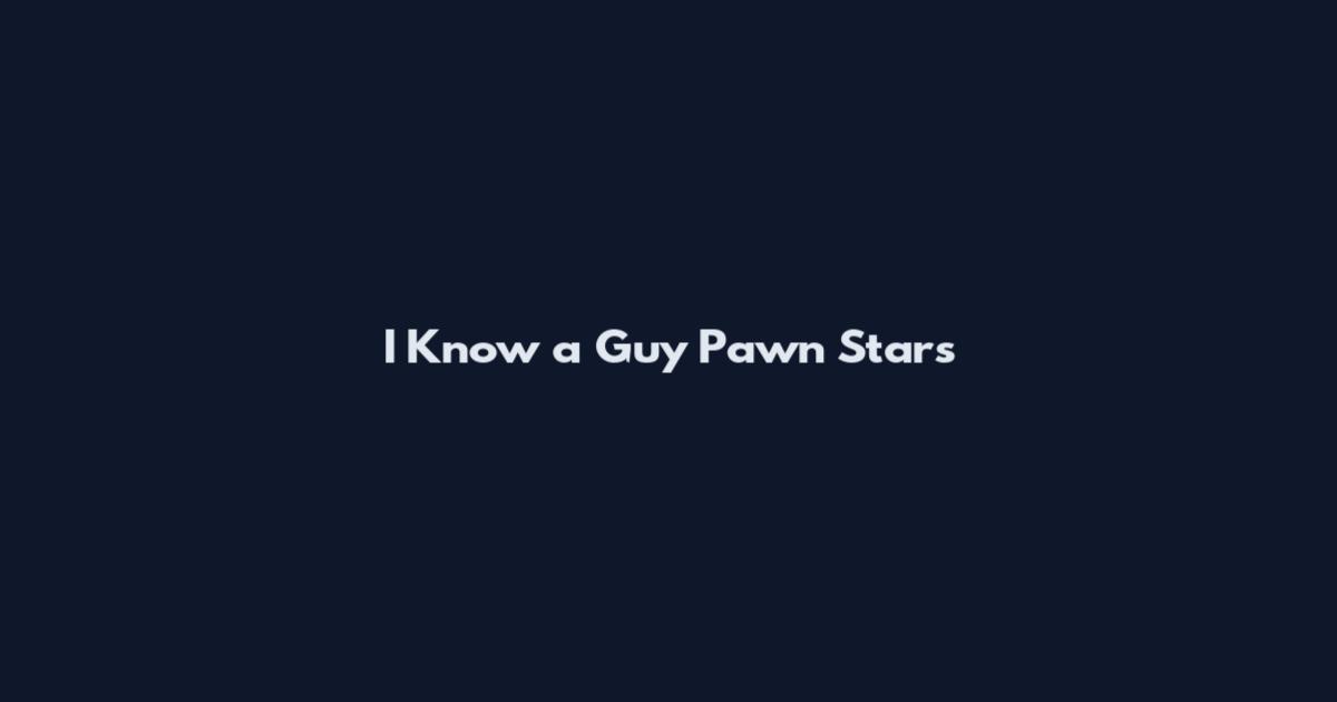 I Know a Guy Pawn Stars