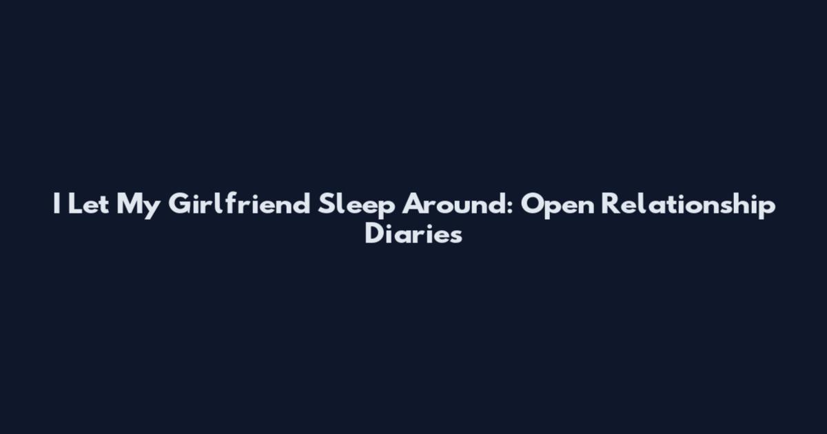 I Let My Girlfriend Sleep Around: Open Relationship Diaries