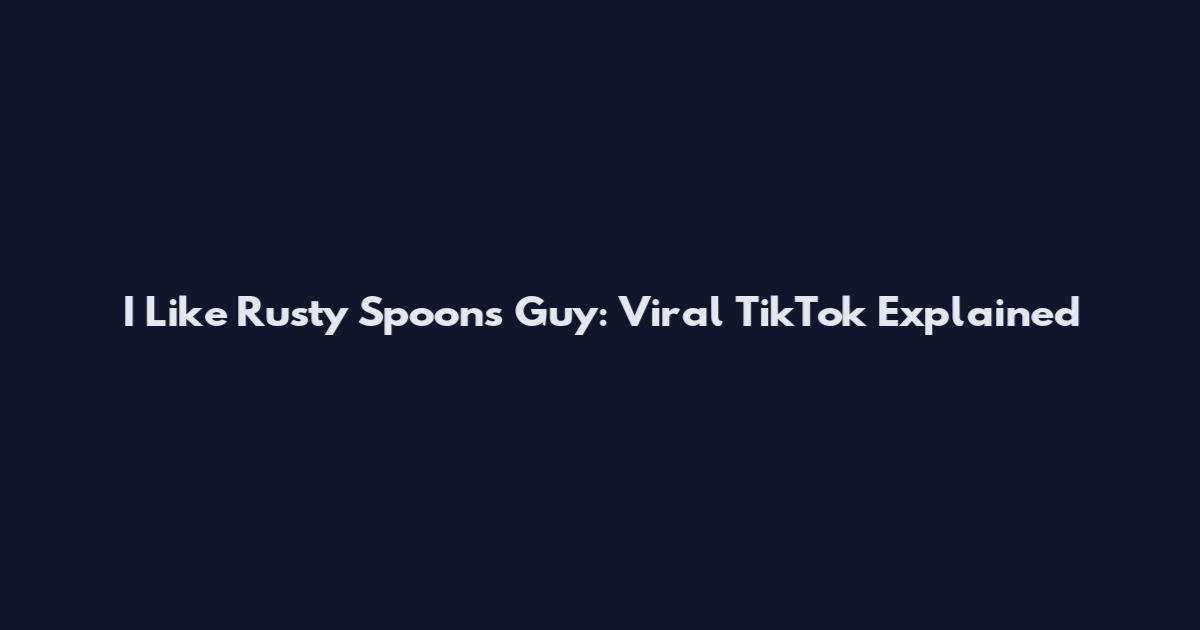 I Like Rusty Spoons Guy: Viral TikTok Explained