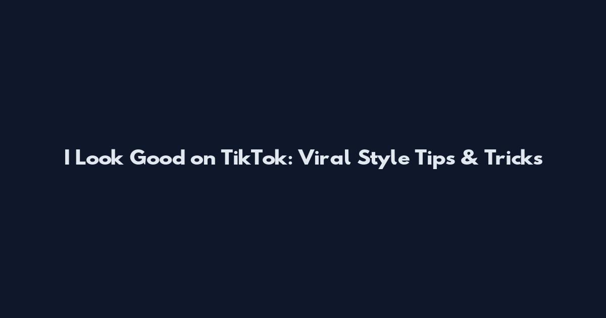 I Look Good on TikTok: Viral Style Tips & Tricks