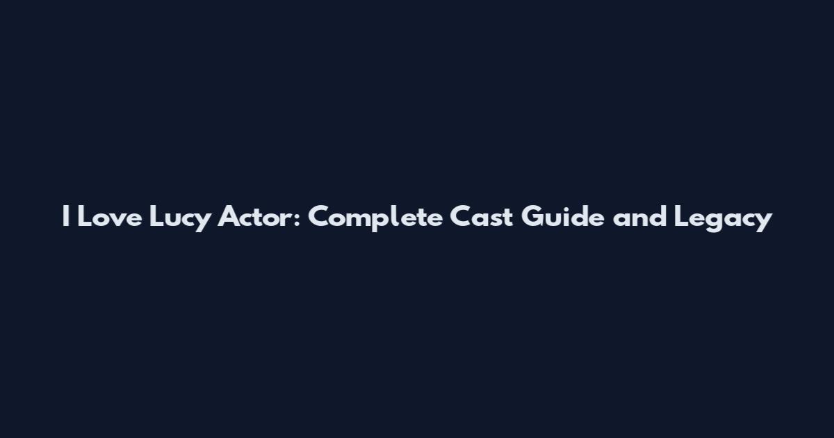 I Love Lucy Actor: Complete Cast Guide and Legacy