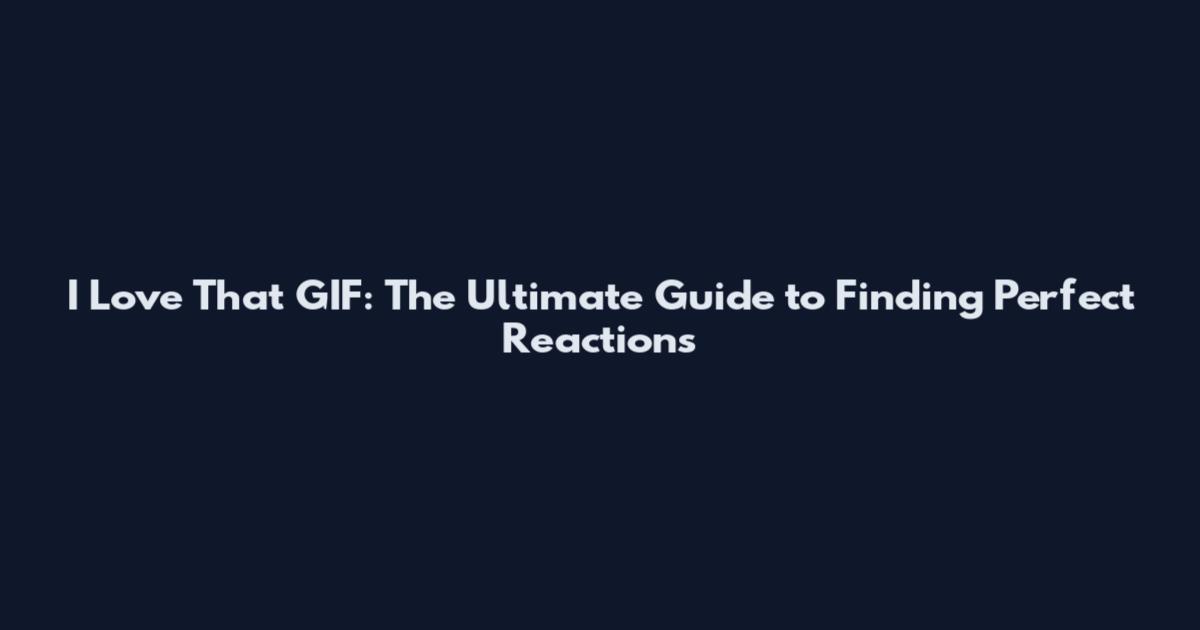 I Love That GIF: The Ultimate Guide to Finding Perfect Reactions