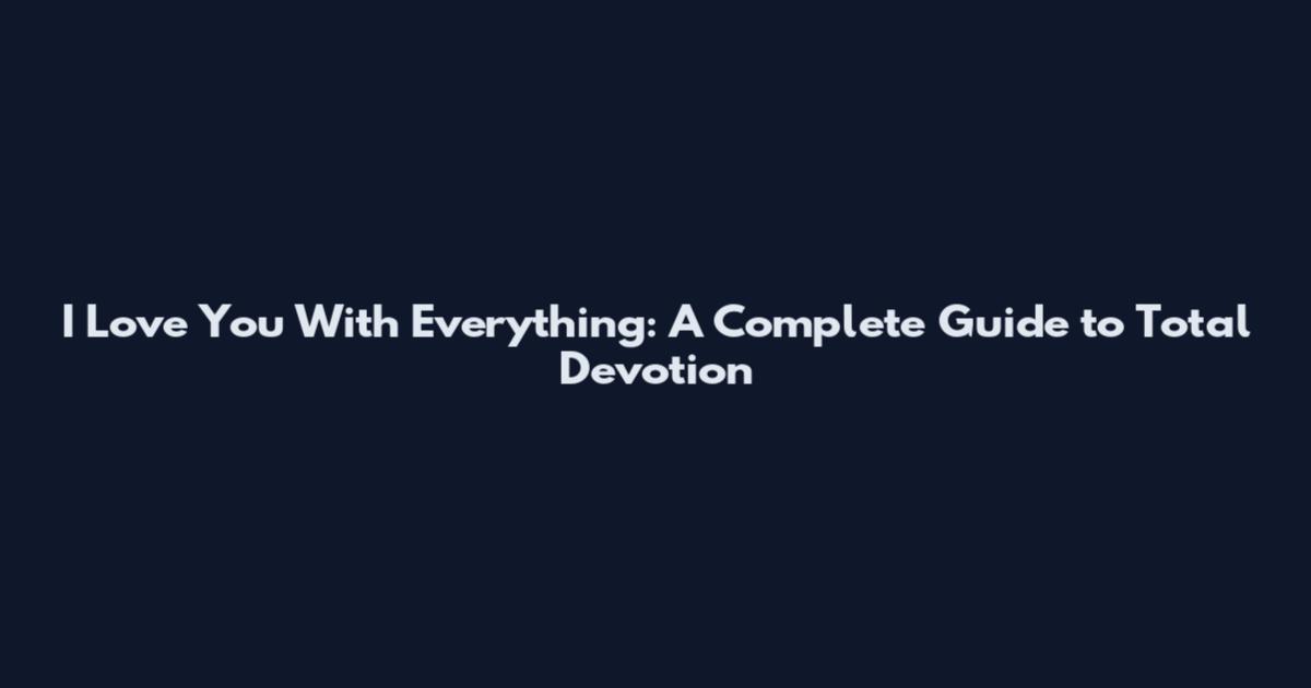I Love You With Everything: A Complete Guide to Total Devotion