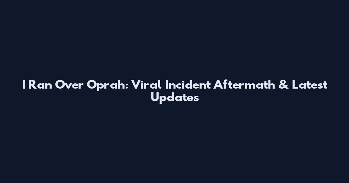 I Ran Over Oprah: Viral Incident Aftermath & Latest Updates