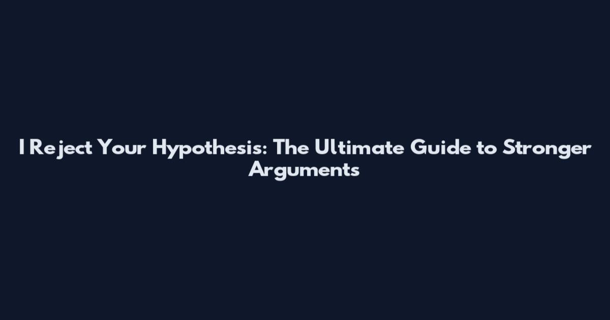 I Reject Your Hypothesis: The Ultimate Guide to Stronger Arguments