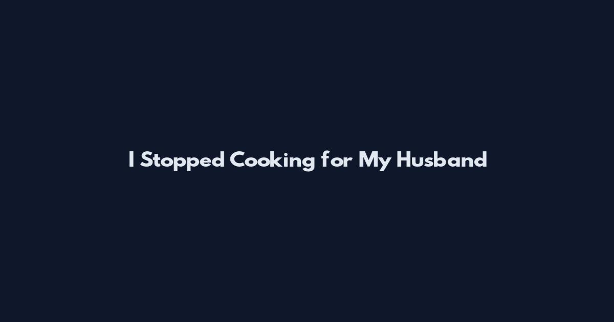 I Stopped Cooking for My Husband