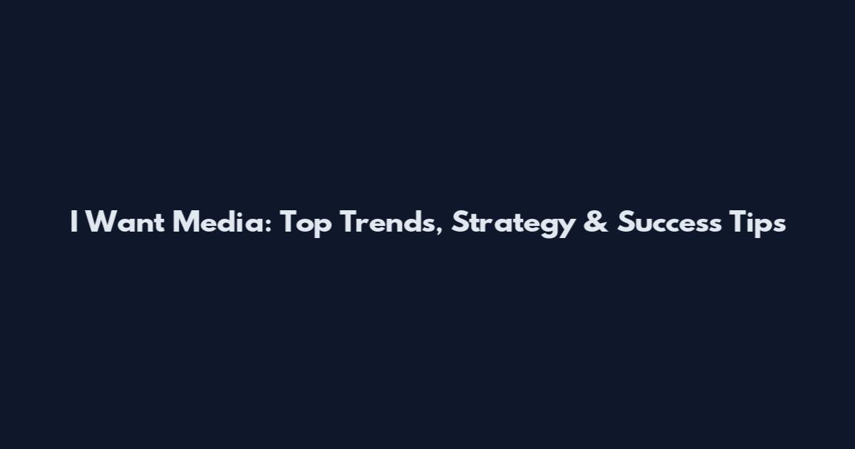 I Want Media: Top Trends, Strategy & Success Tips