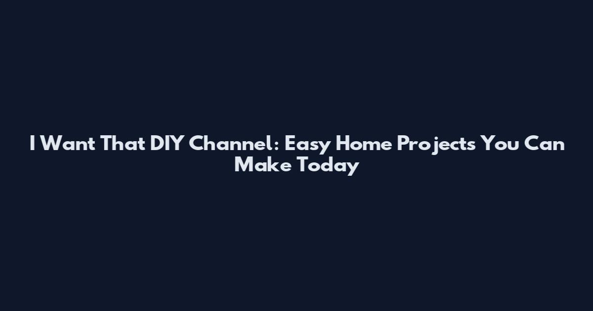 I Want That DIY Channel: Easy Home Projects You Can Make Today