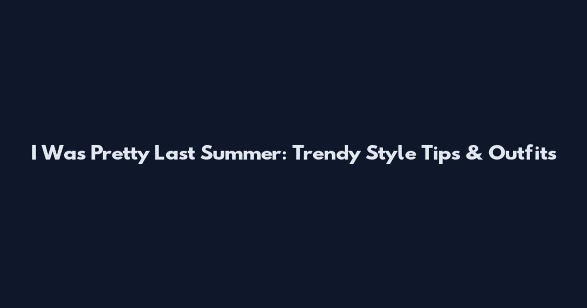 I Was Pretty Last Summer: Trendy Style Tips & Outfits