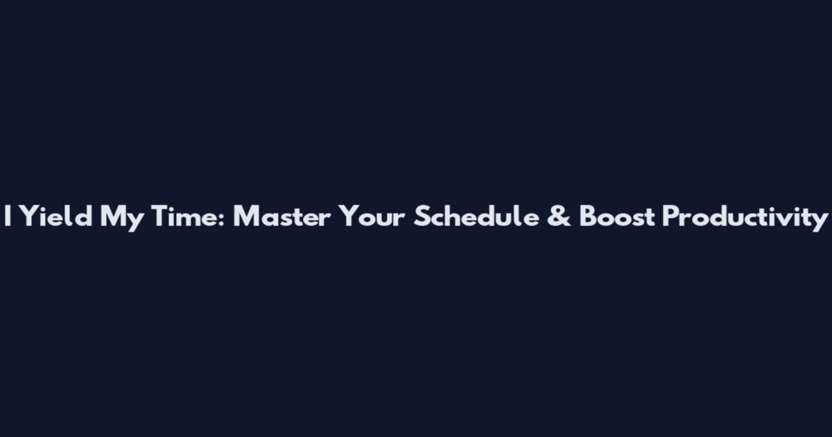 I Yield My Time: Master Your Schedule & Boost Productivity