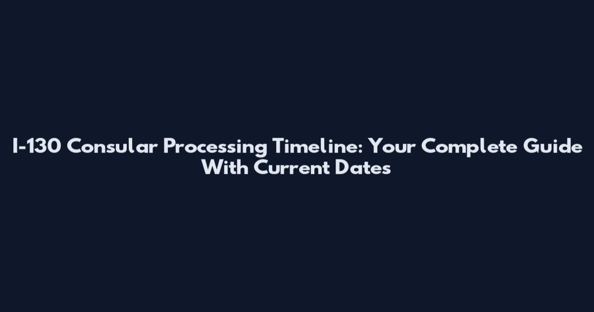 I-130 Consular Processing Timeline: Your Complete Guide With Current Dates