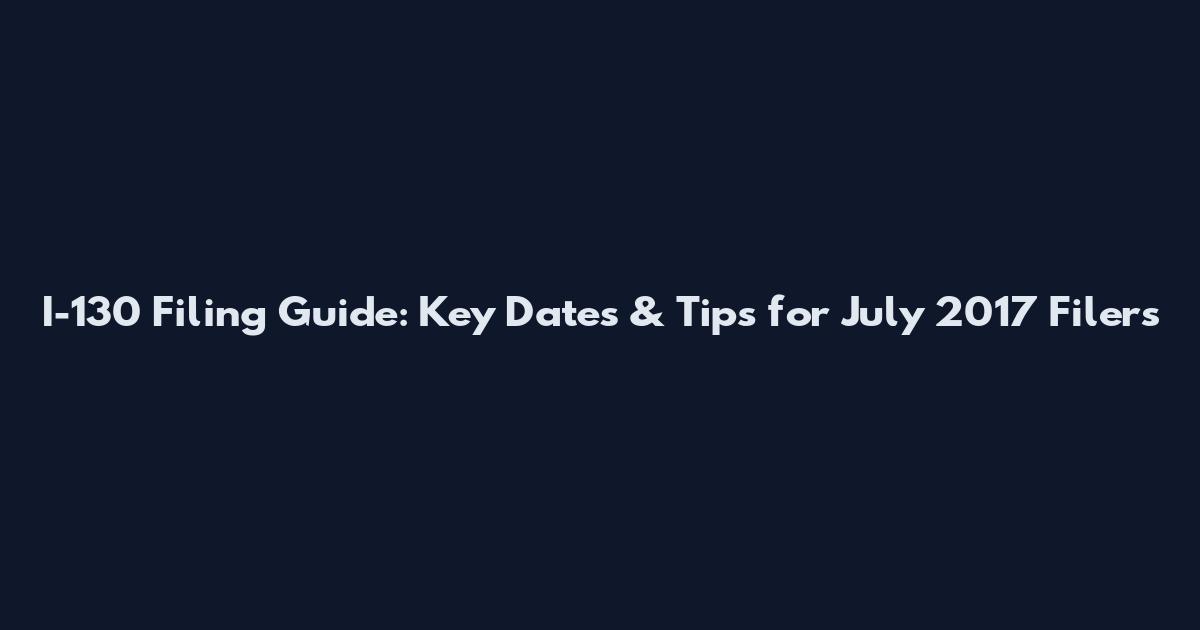 I-130 Filing Guide: Key Dates & Tips for July 2017 Filers