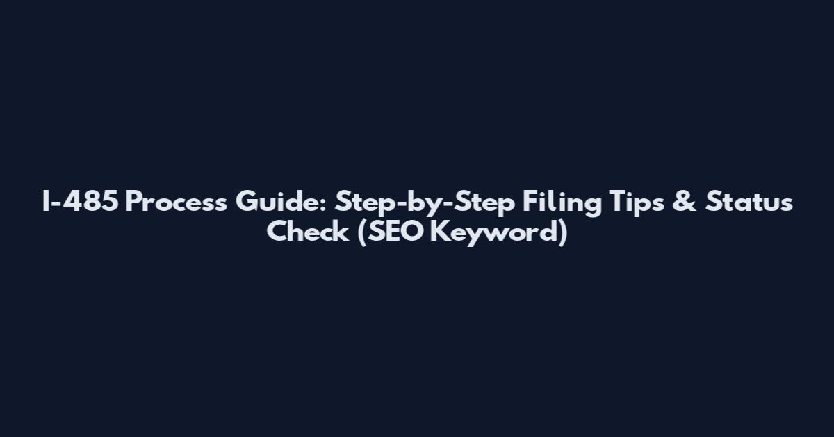 I-485 Process Guide: Step-by-Step Filing Tips & Status Check (SEO Keyword)