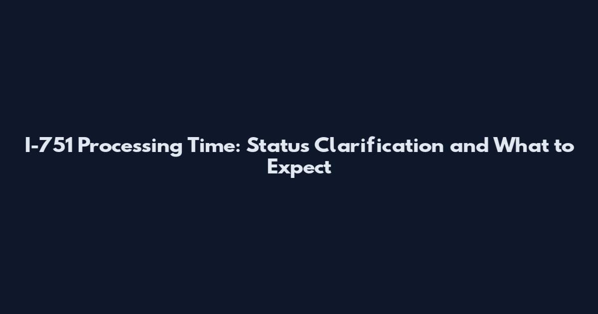 I-751 Processing Time: Status Clarification and What to Expect