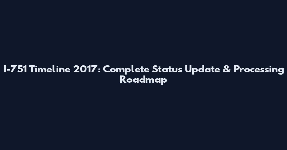 I-751 Timeline 2017: Complete Status Update & Processing Roadmap