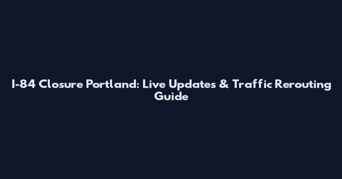 I-84 Closure Portland: Live Updates & Traffic Rerouting Guide