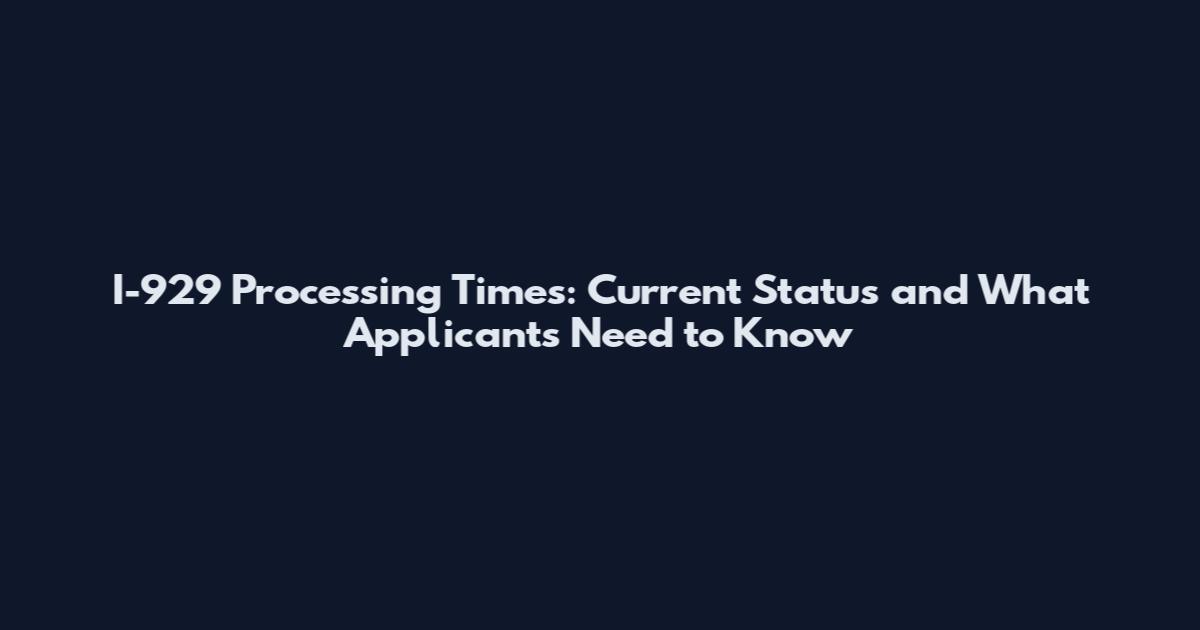 I-929 Processing Times: Current Status and What Applicants Need to Know