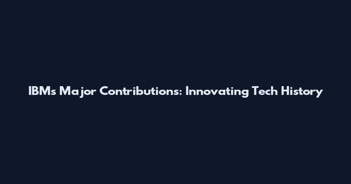 IBM's Major Contributions: Innovating Tech History