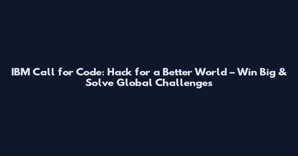 IBM Call for Code: Hack for a Better World – Win Big & Solve Global Challenges