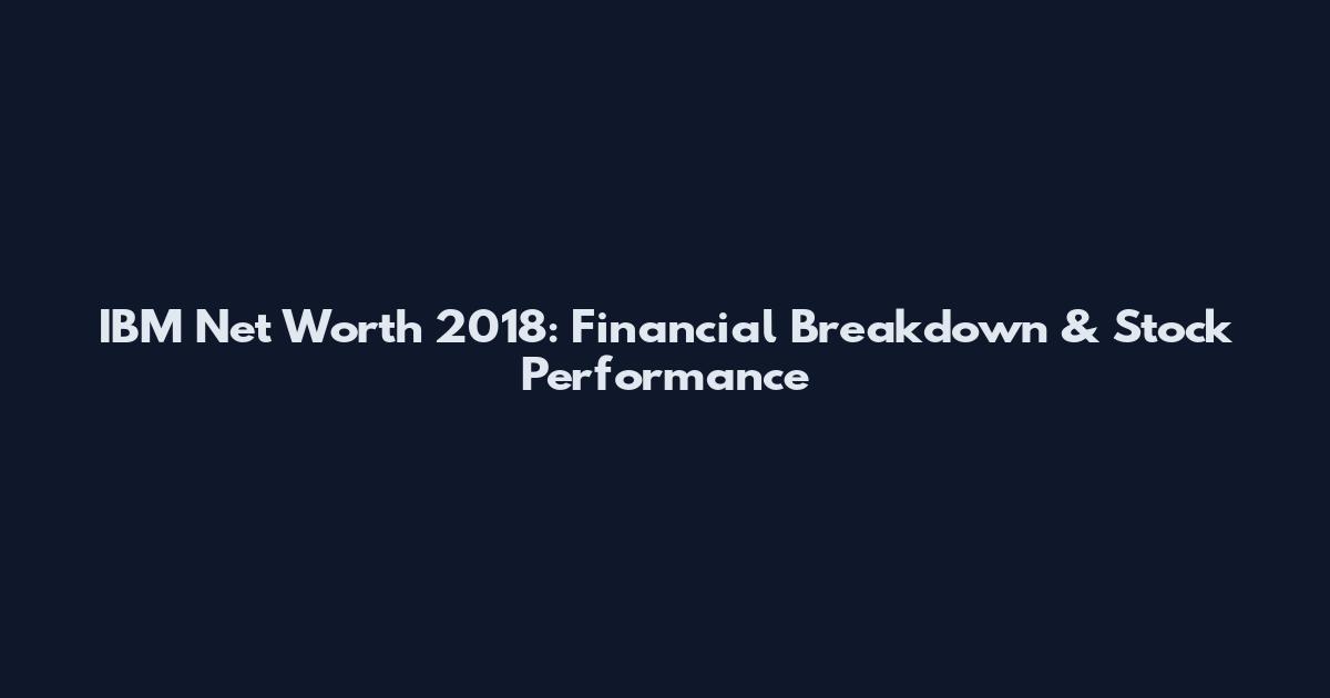IBM Net Worth 2018: Financial Breakdown & Stock Performance