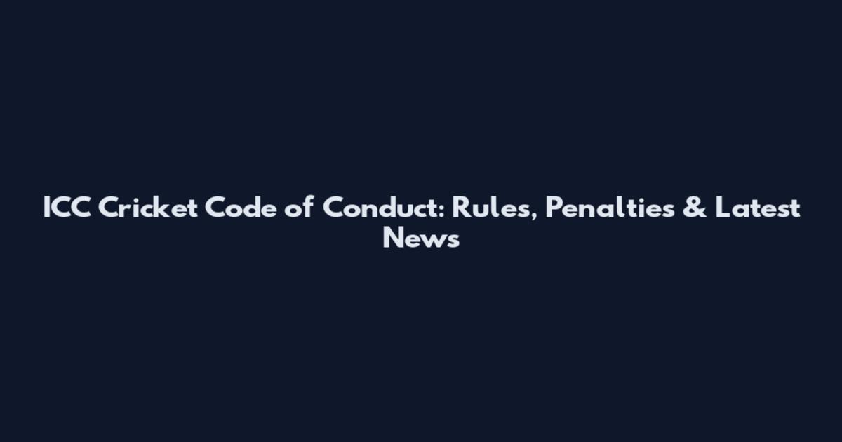 ICC Cricket Code of Conduct: Rules, Penalties & Latest News