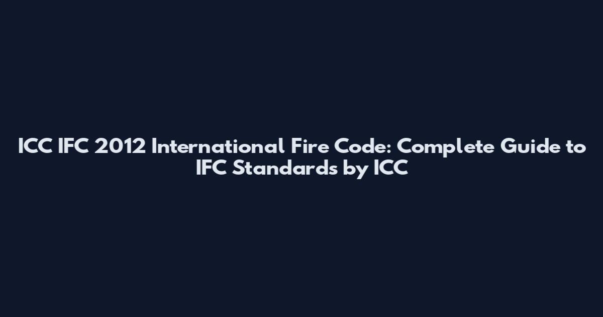 ICC IFC 2012 International Fire Code: Complete Guide to IFC Standards by ICC