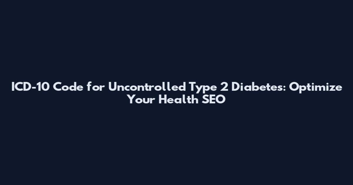 ICD-10 Code for Uncontrolled Type 2 Diabetes: Optimize Your Health SEO
