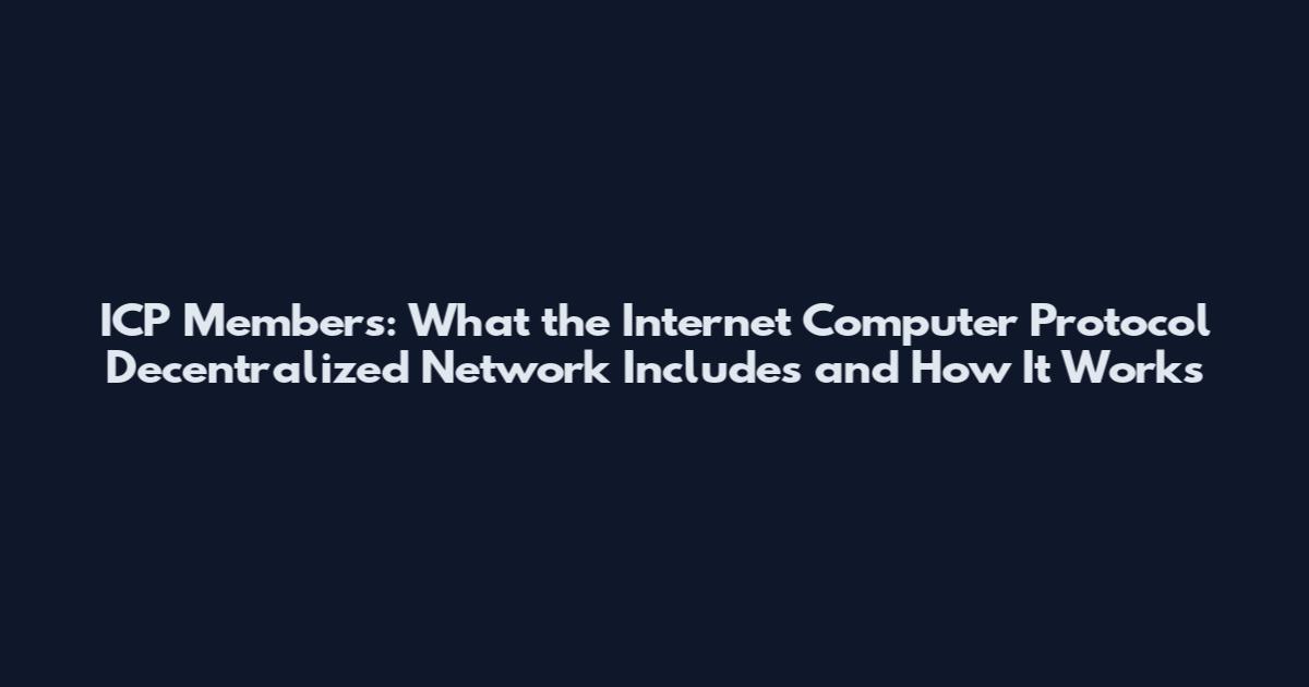 ICP Members: What the Internet Computer Protocol Decentralized Network Includes and How It Works