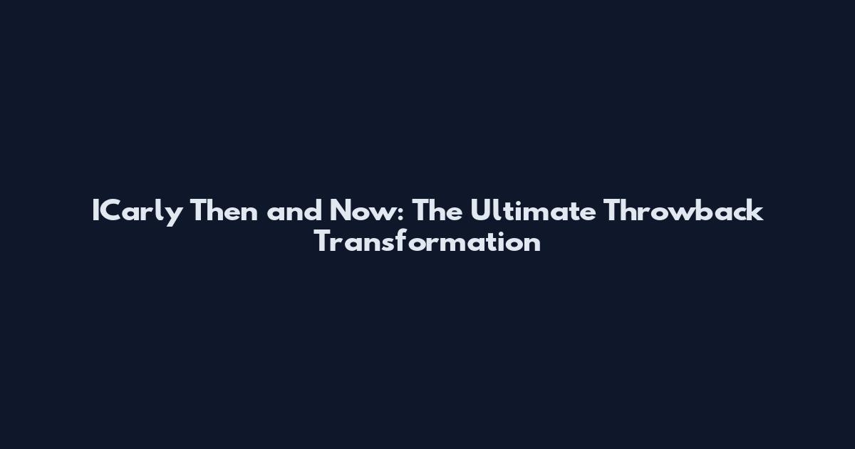 ICarly Then and Now: The Ultimate Throwback Transformation