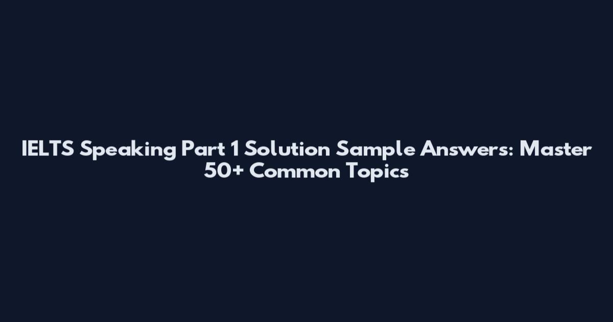 IELTS Speaking Part 1 Solution Sample Answers: Master 50+ Common Topics