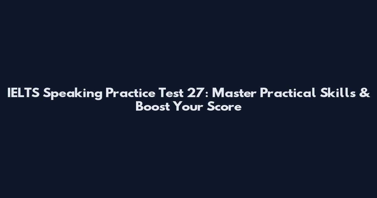 IELTS Speaking Practice Test 27: Master Practical Skills & Boost Your Score