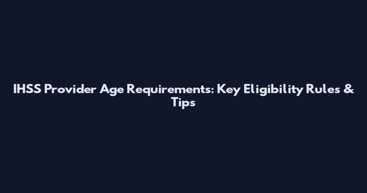 IHSS Provider Age Requirements: Key Eligibility Rules & Tips