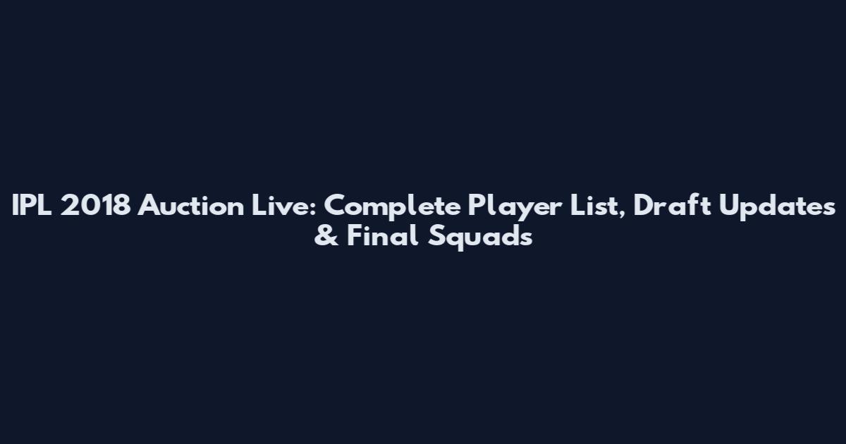IPL 2018 Auction Live: Complete Player List, Draft Updates & Final Squads