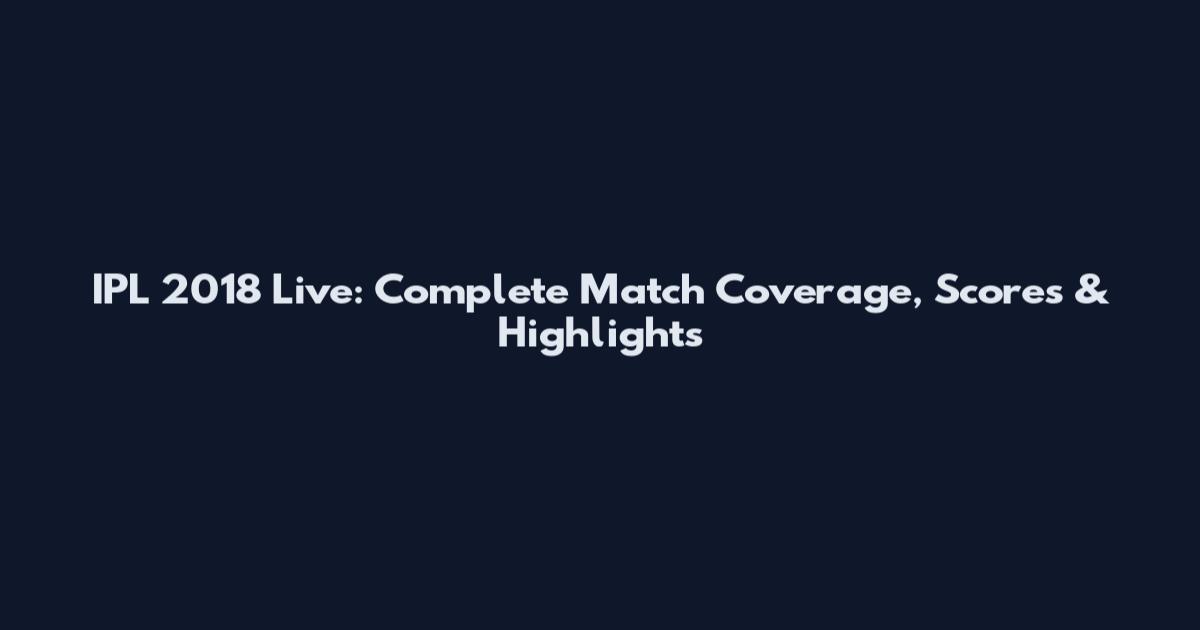 IPL 2018 Live: Complete Match Coverage, Scores & Highlights