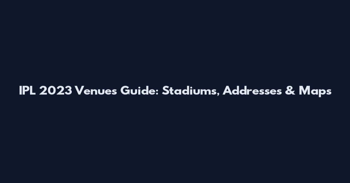 IPL 2023 Venues Guide: Stadiums, Addresses & Maps
