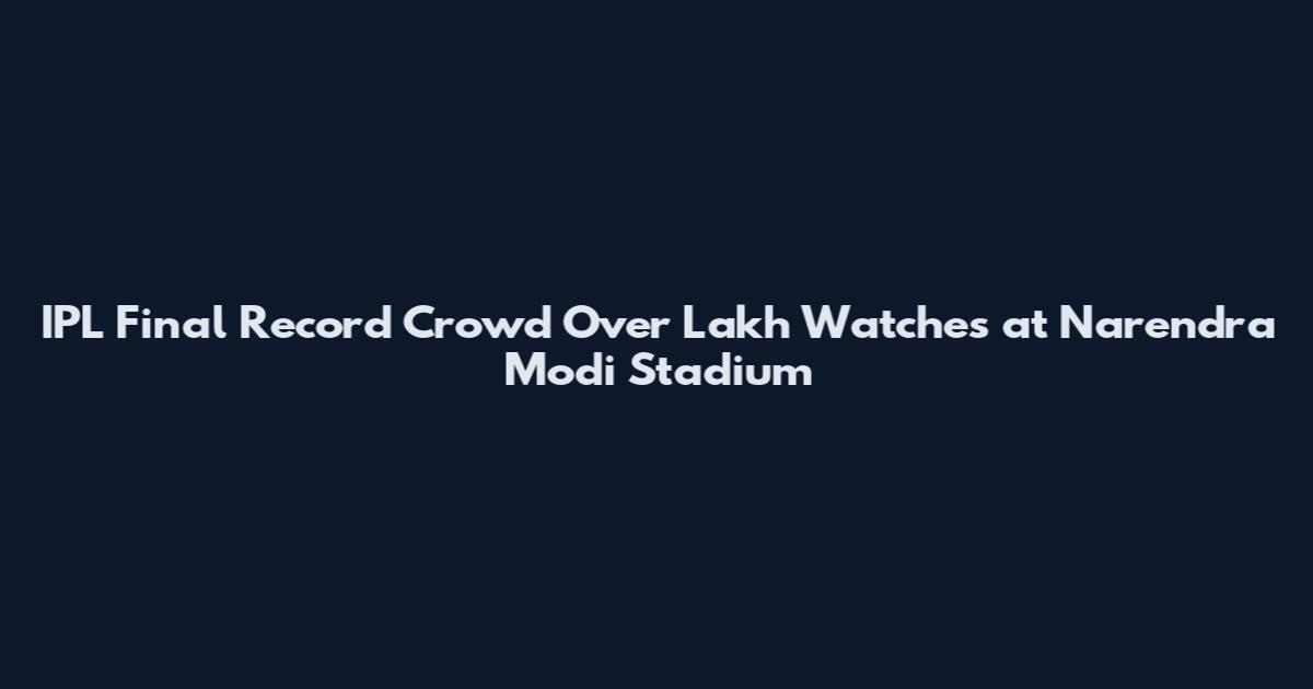 IPL Final Record Crowd Over Lakh Watches at Narendra Modi Stadium