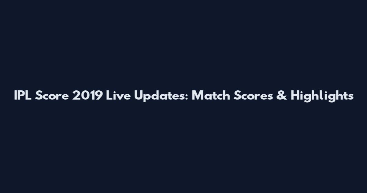 IPL Score 2019 Live Updates: Match Scores & Highlights
