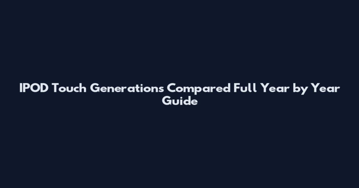 IPOD Touch Generations Compared Full Year by Year Guide