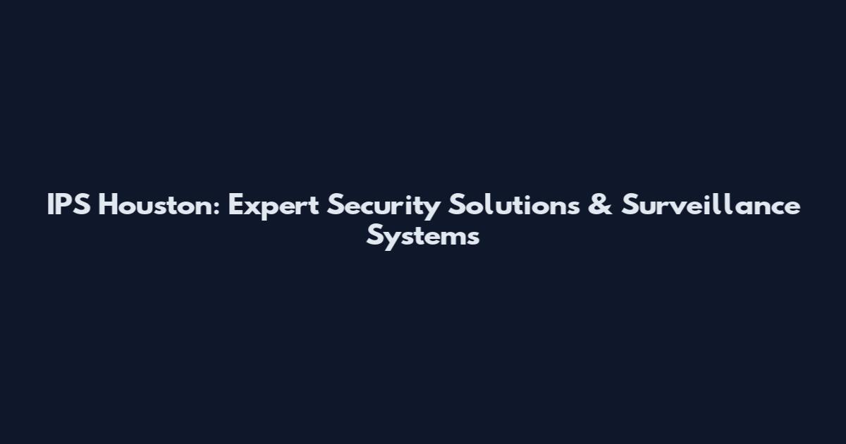 IPS Houston: Expert Security Solutions & Surveillance Systems
