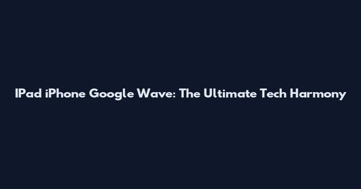 IPad iPhone Google Wave: The Ultimate Tech Harmony