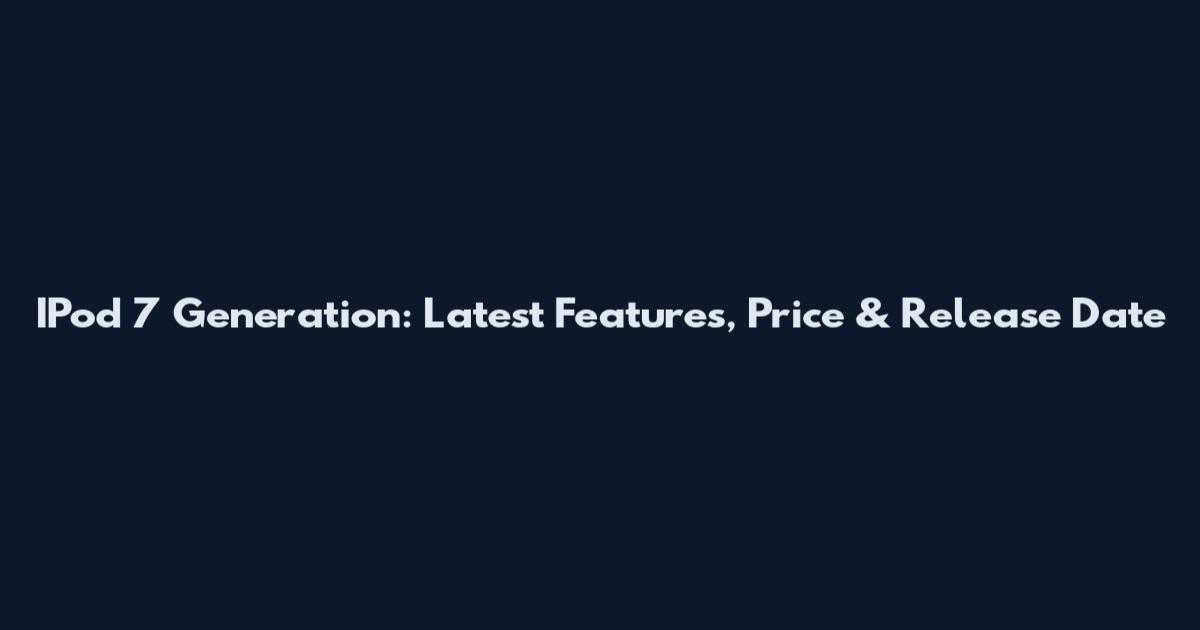 IPod 7 Generation: Latest Features, Price & Release Date