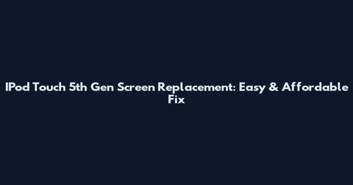 IPod Touch 5th Gen Screen Replacement: Easy & Affordable Fix