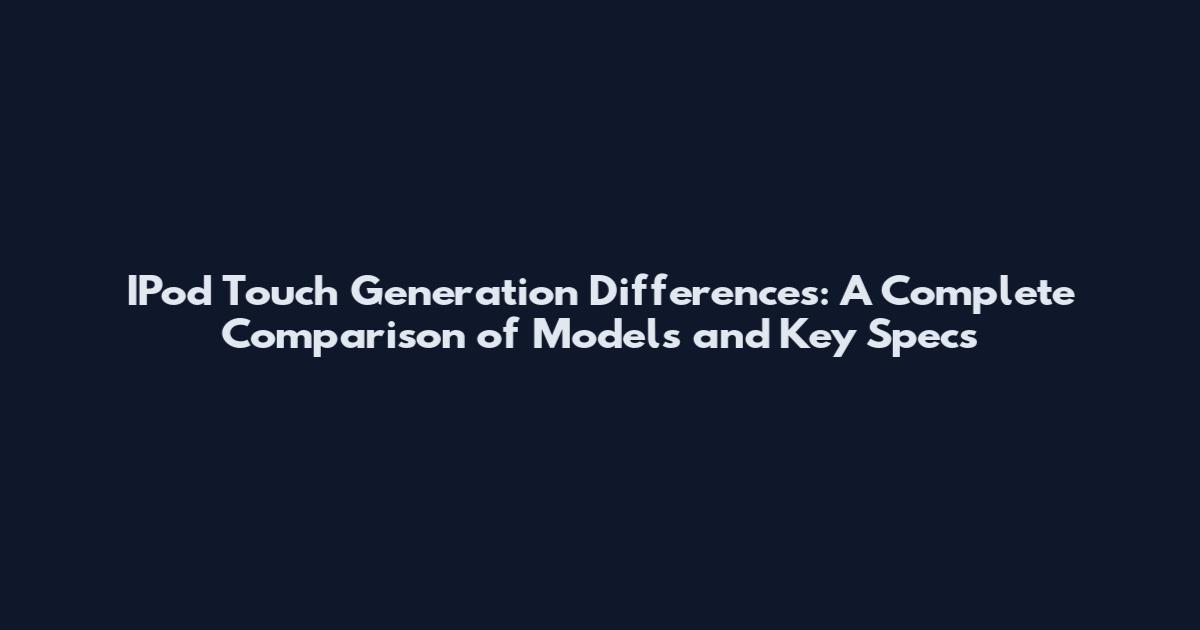 IPod Touch Generation Differences: A Complete Comparison of Models and Key Specs