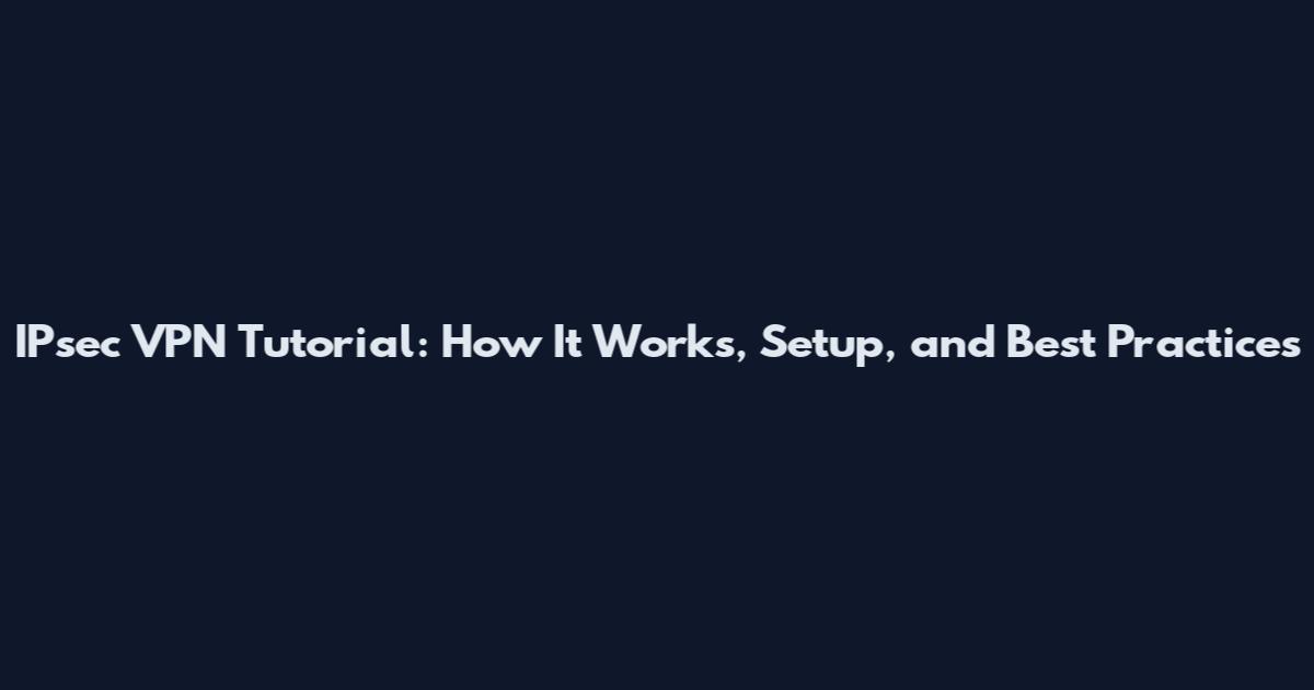IPsec VPN Tutorial: How It Works, Setup, and Best Practices