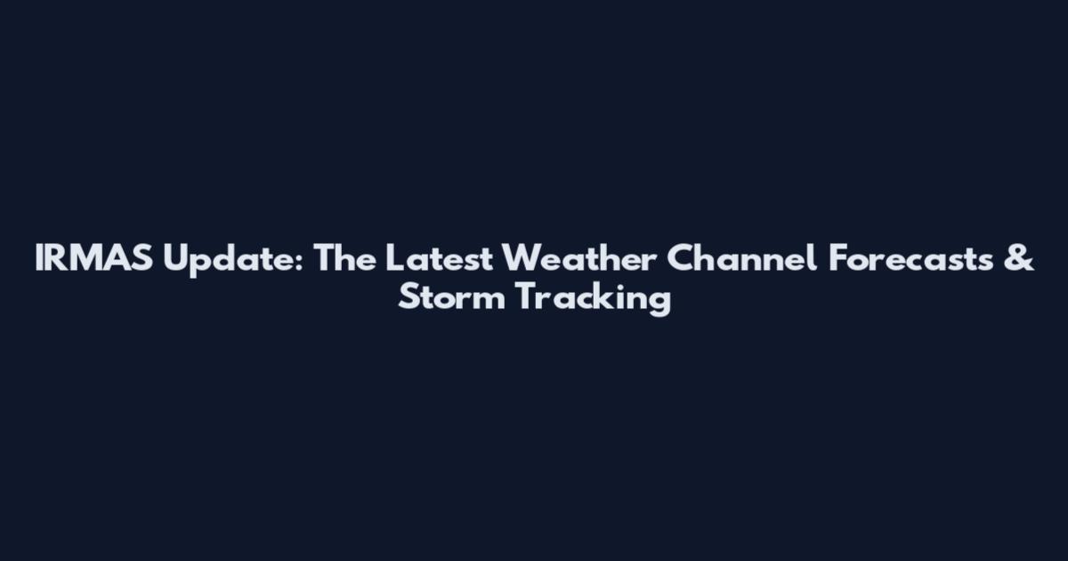 IRMAS Update: The Latest Weather Channel Forecasts & Storm Tracking