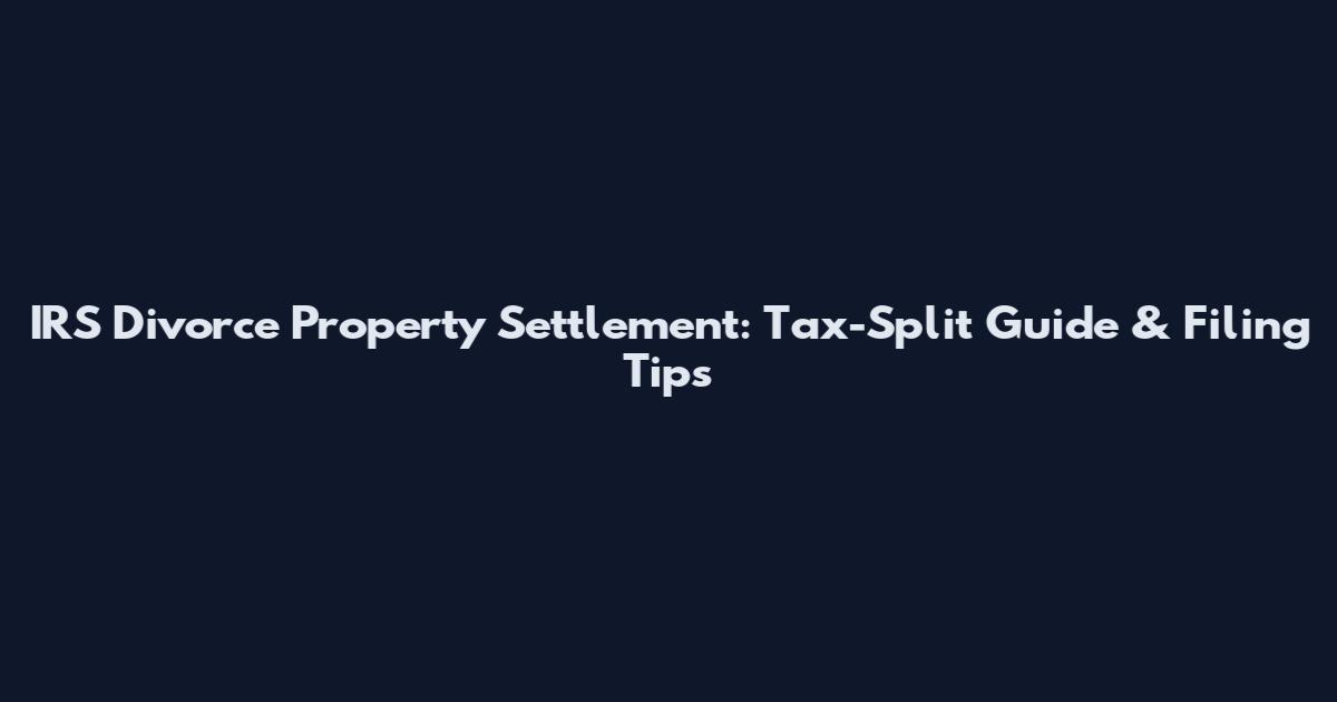 IRS Divorce Property Settlement: Tax-Split Guide & Filing Tips