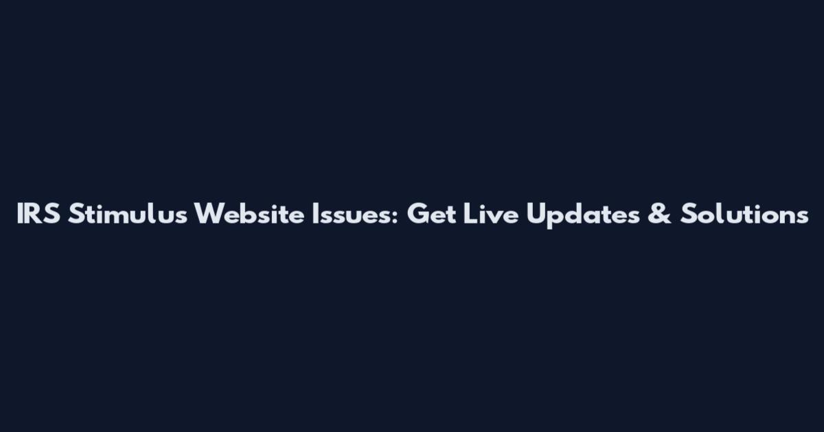 IRS Stimulus Website Issues: Get Live Updates & Solutions