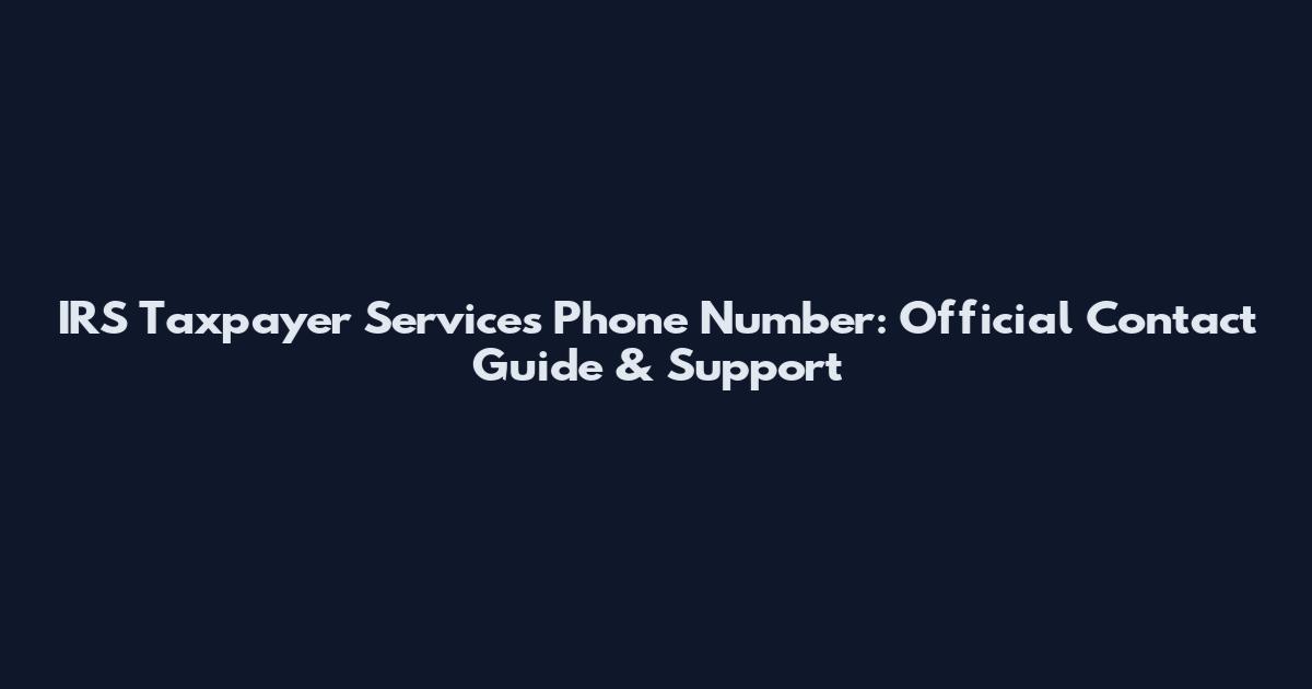 IRS Taxpayer Services Phone Number: Official Contact Guide & Support